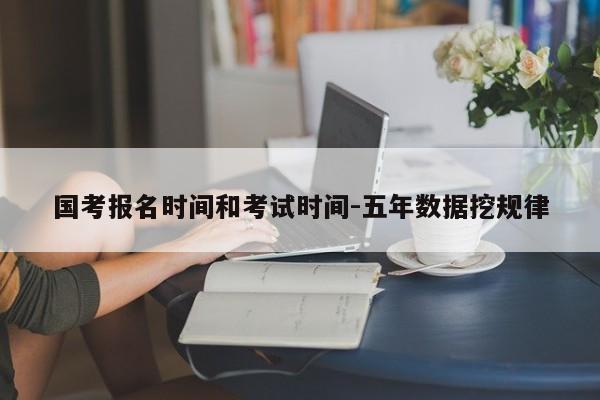 国考报名时间和考试时间-五年数据挖规律