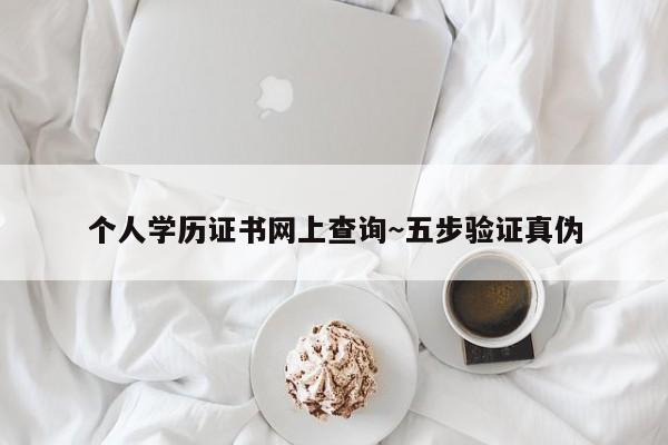 个人学历证书网上查询~五步验证真伪