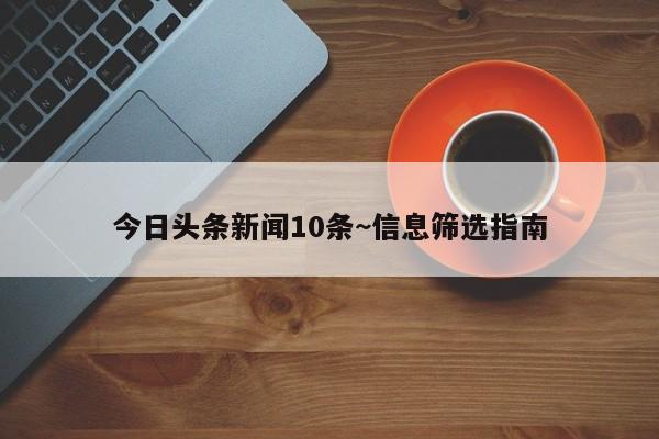 今日头条新闻10条~信息筛选指南