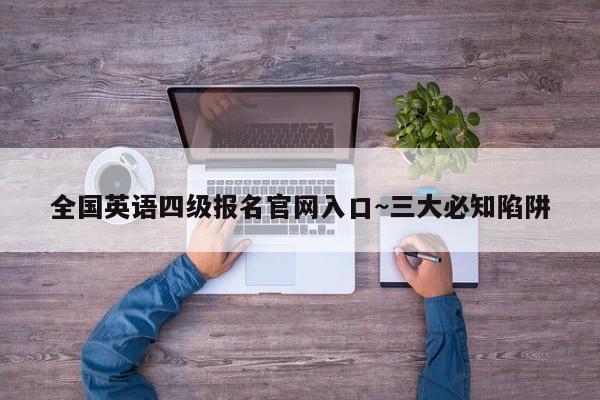 全国英语四级报名官网入口~三大必知陷阱