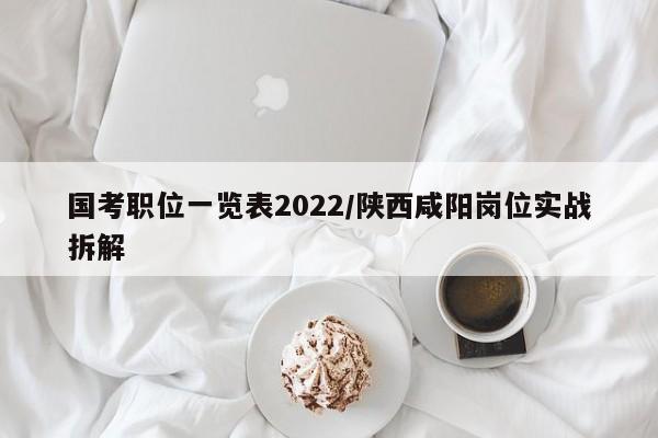 国考职位一览表2022/陕西咸阳岗位实战拆解