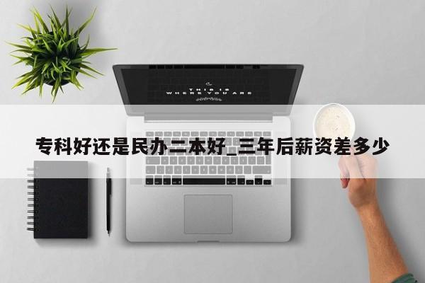 专科好还是民办二本好_三年后薪资差多少