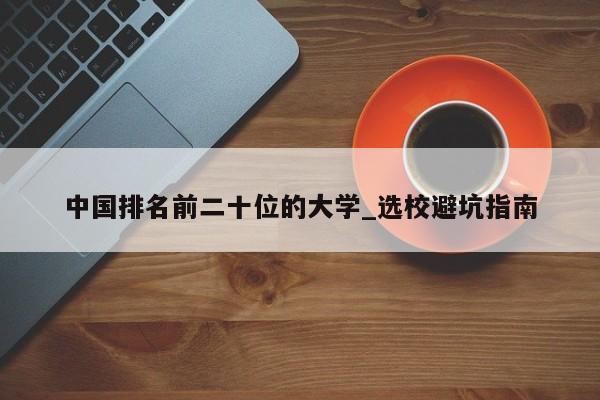 中国排名前二十位的大学_选校避坑指南