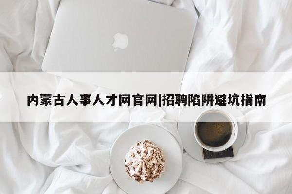 内蒙古人事人才网官网|招聘陷阱避坑指南