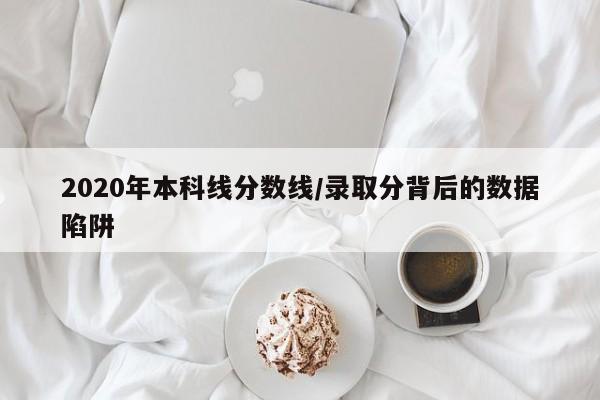 2020年本科线分数线/录取分背后的数据陷阱