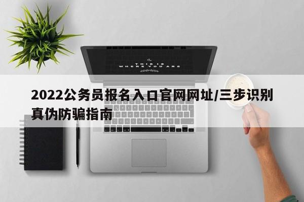 2022公务员报名入口官网网址/三步识别真伪防骗指南